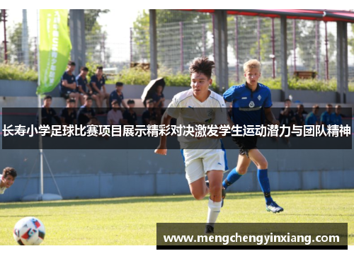 长寿小学足球比赛项目展示精彩对决激发学生运动潜力与团队精神