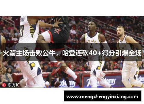 火箭主场击败公牛，哈登连砍40+得分引爆全场