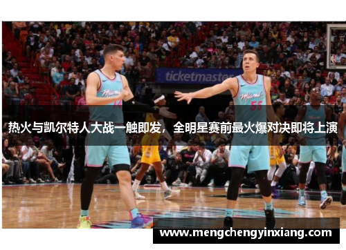 热火与凯尔特人大战一触即发，全明星赛前最火爆对决即将上演