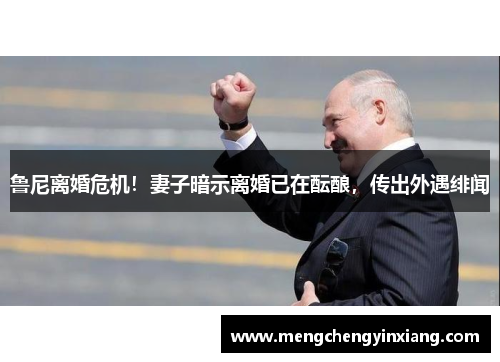 鲁尼离婚危机！妻子暗示离婚已在酝酿，传出外遇绯闻