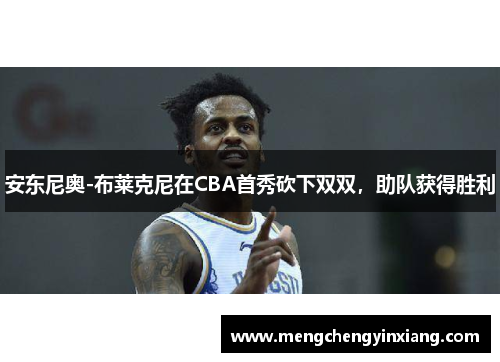 安东尼奥-布莱克尼在CBA首秀砍下双双，助队获得胜利