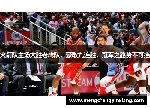 火箭队主场大胜老鹰队，豪取九连胜，冠军之路势不可挡