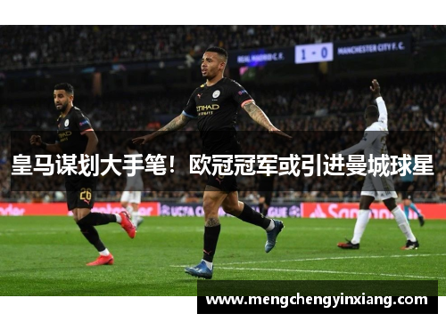 皇马谋划大手笔！欧冠冠军或引进曼城球星