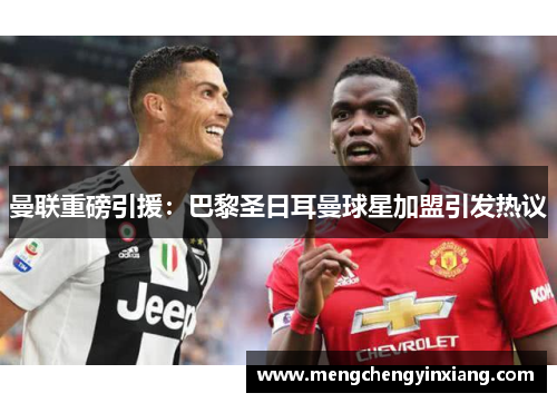 曼联重磅引援：巴黎圣日耳曼球星加盟引发热议