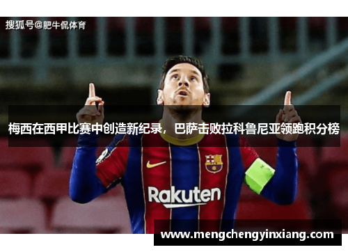 梅西在西甲比赛中创造新纪录，巴萨击败拉科鲁尼亚领跑积分榜