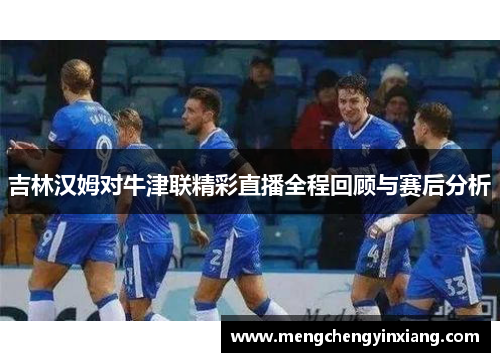 吉林汉姆对牛津联精彩直播全程回顾与赛后分析