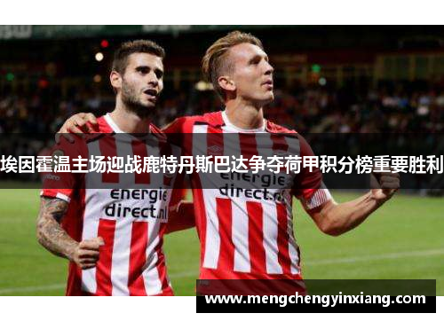 埃因霍温主场迎战鹿特丹斯巴达争夺荷甲积分榜重要胜利
