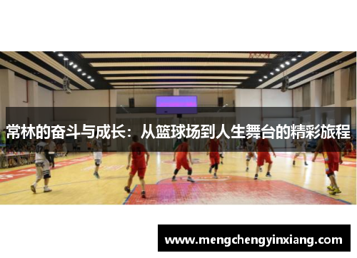 常林的奋斗与成长：从篮球场到人生舞台的精彩旅程