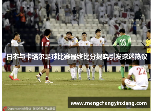 日本与卡塔尔足球比赛最终比分揭晓引发球迷热议