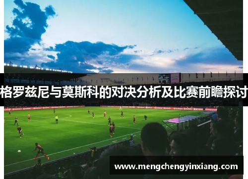格罗兹尼与莫斯科的对决分析及比赛前瞻探讨