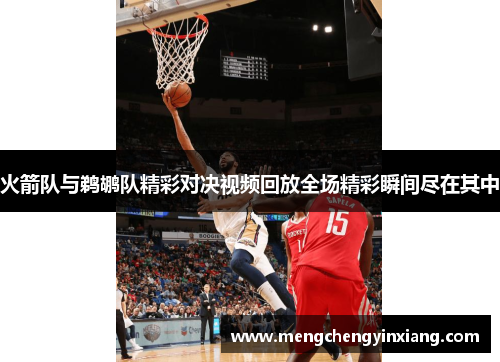 火箭队与鹈鹕队精彩对决视频回放全场精彩瞬间尽在其中