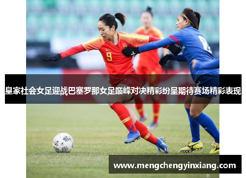 皇家社会女足迎战巴塞罗那女足巅峰对决精彩纷呈期待赛场精彩表现