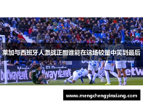 莱加与西班牙人激战正酣谁能在这场较量中笑到最后