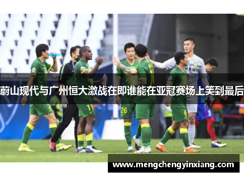 蔚山现代与广州恒大激战在即谁能在亚冠赛场上笑到最后