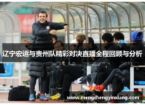 辽宁宏运与贵州队精彩对决直播全程回顾与分析