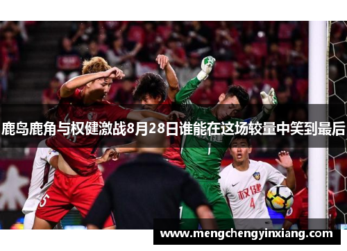 鹿岛鹿角与权健激战8月28日谁能在这场较量中笑到最后