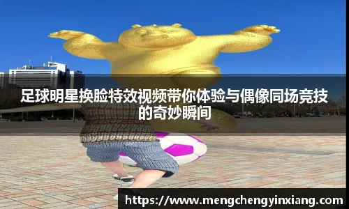 足球明星换脸特效视频带你体验与偶像同场竞技的奇妙瞬间