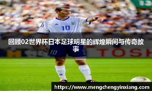 回顾02世界杯日本足球明星的辉煌瞬间与传奇故事