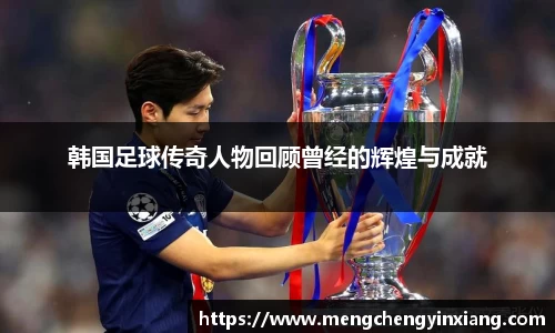 韩国足球传奇人物回顾曾经的辉煌与成就