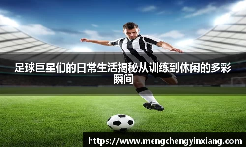 足球巨星们的日常生活揭秘从训练到休闲的多彩瞬间