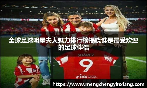 全球足球明星夫人魅力排行榜揭晓谁是最受欢迎的足球伴侣